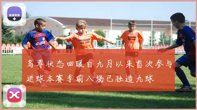 乌尊状态回暖自九月以来首次参与进球本赛季前八场已独造九球