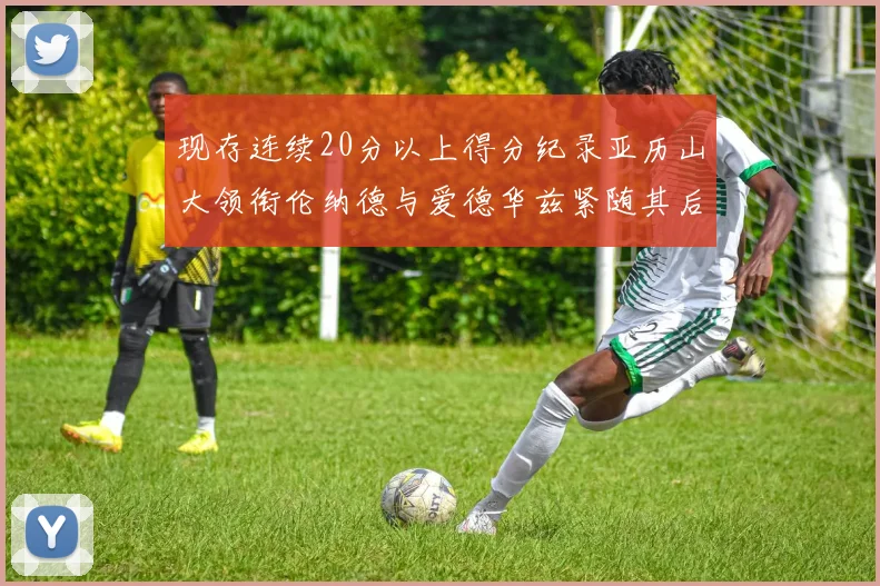 现存连续20分以上得分纪录亚历山大领衔伦纳德与爱德华兹紧随其后