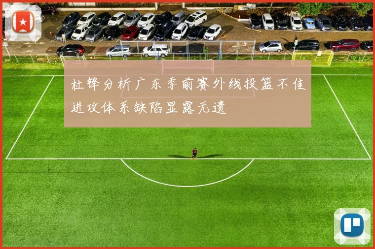 杜锋分析广东季前赛外线投篮不佳进攻体系缺陷显露无遗
