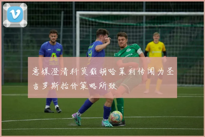 意媒澄清科莫截胡哈莱利传闻为圣吉罗斯抬价策略所致