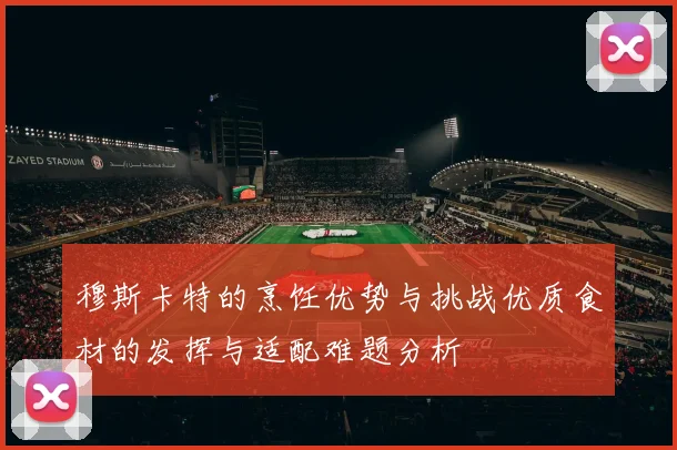 穆斯卡特的烹饪优势与挑战优质食材的发挥与适配难题分析