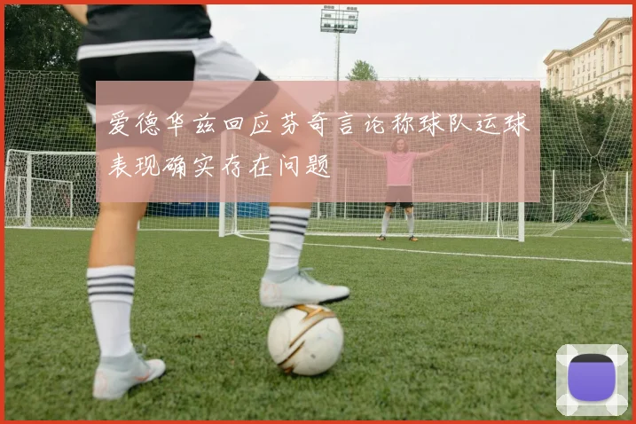 爱德华兹回应芬奇言论称球队运球表现确实存在问题