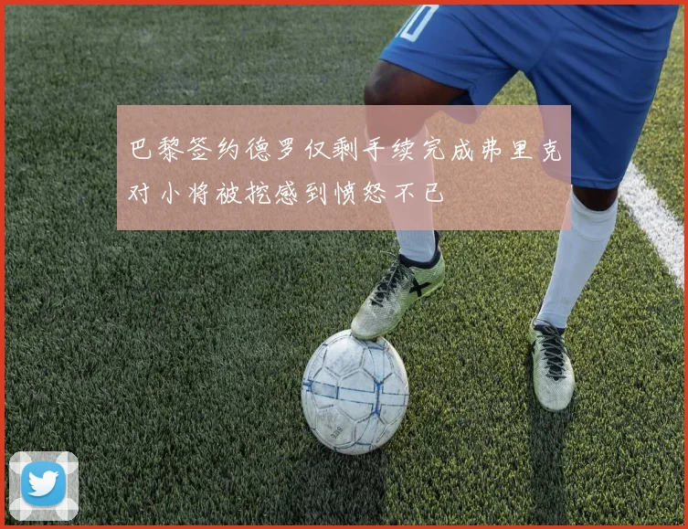 巴黎签约德罗仅剩手续完成弗里克对小将被挖感到愤怒不已
