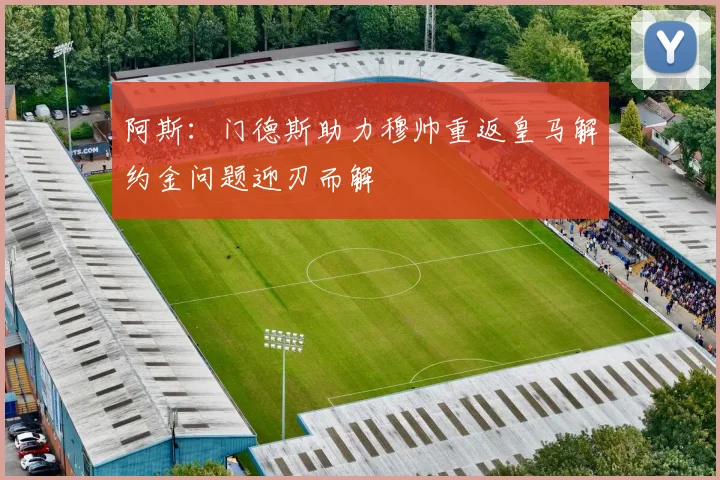 阿斯：门德斯助力穆帅重返皇马解约金问题迎刃而解