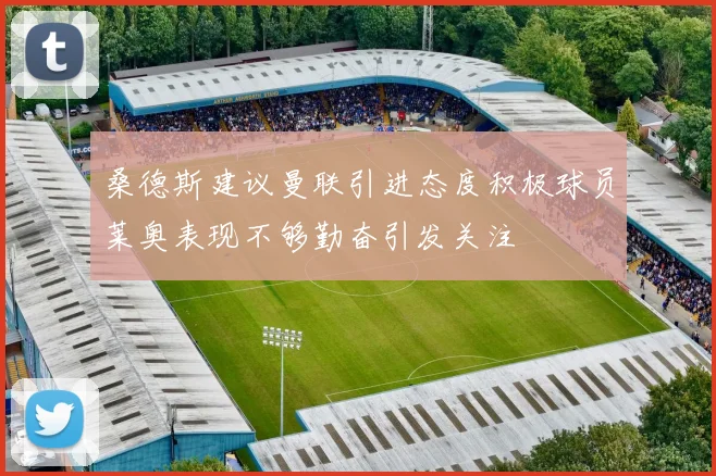 桑德斯建议曼联引进态度积极球员莱奥表现不够勤奋引发关注