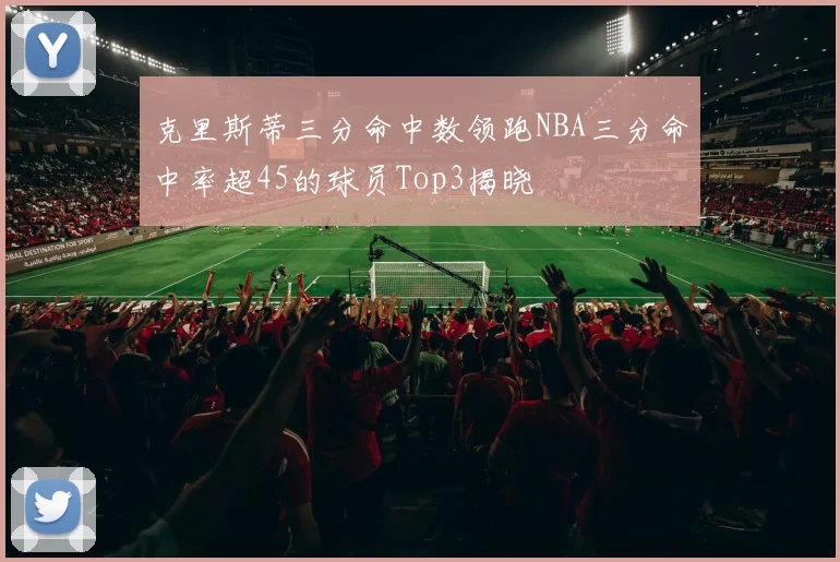 克里斯蒂三分命中数领跑NBA三分命中率超45的球员Top3揭晓