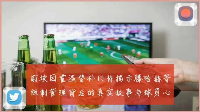 前埃因霍温替补门将揭示滕哈赫等级制管理背后的真实故事与球员心声