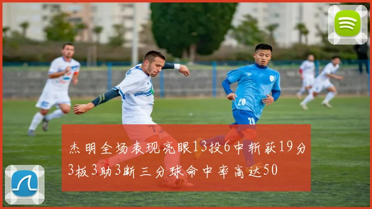 杰明全场表现亮眼13投6中斩获19分3板3助3断三分球命中率高达50