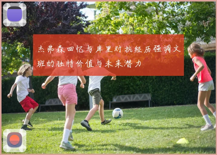 杰弗森回忆与库里对抗经历强调文班的独特价值与未来潜力