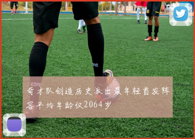 奇才队创造历史派出最年轻首发阵容平均年龄仅2064岁