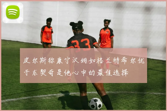 皮尔斯称康宁汉姆如格兰特希尔优于东契奇是他心中的最佳选择