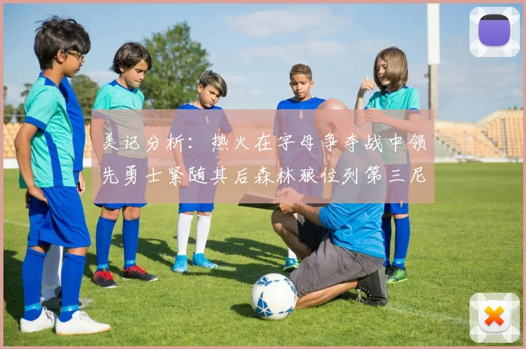 美记分析：热火在字母争夺战中领先勇士紧随其后森林狼位列第三尼克斯处于最后位置