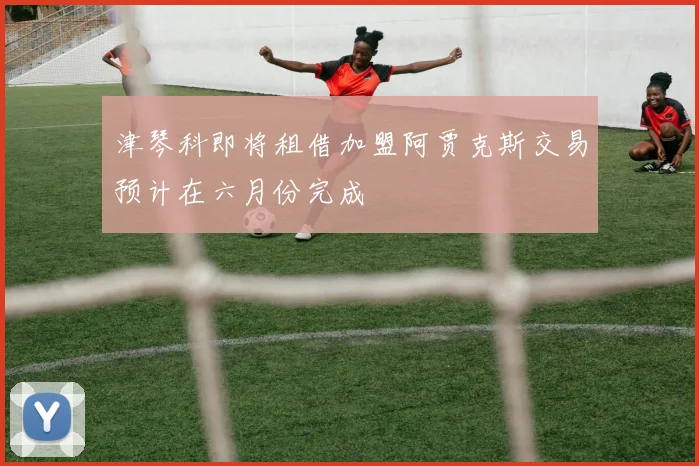 津琴科即将租借加盟阿贾克斯交易预计在六月份完成