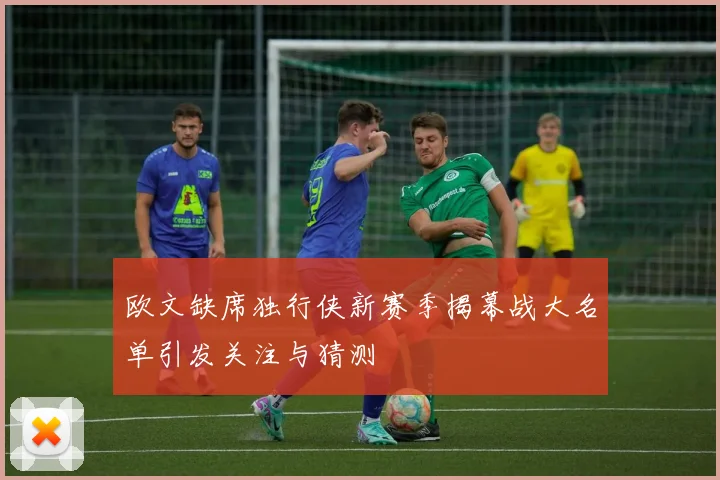 欧文缺席独行侠新赛季揭幕战大名单引发关注与猜测