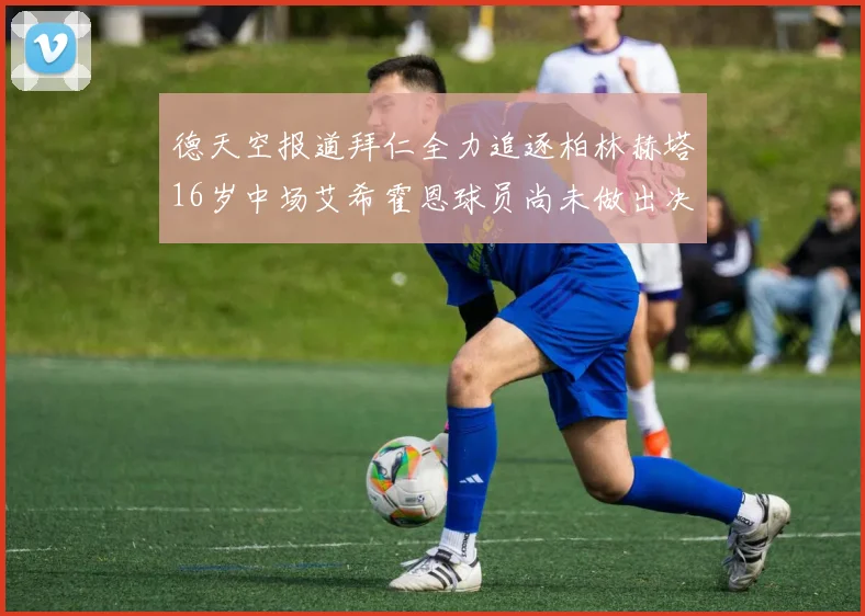 德天空报道拜仁全力追逐柏林赫塔16岁中场艾希霍恩球员尚未做出决定