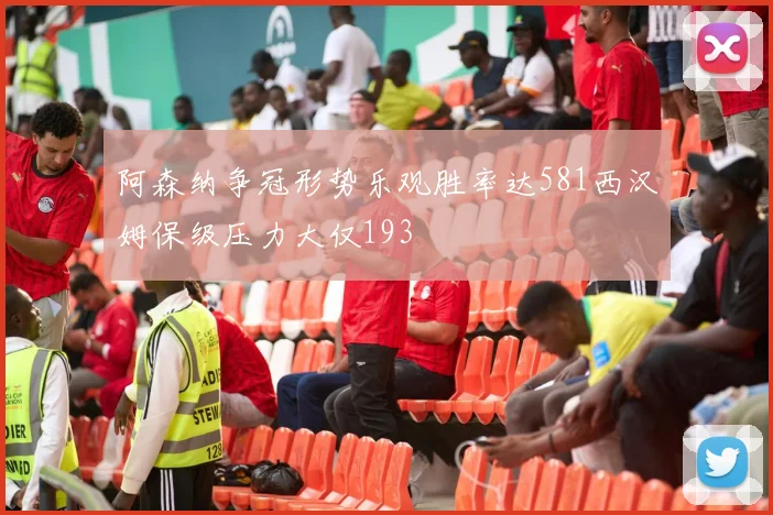 阿森纳争冠形势乐观胜率达581西汉姆保级压力大仅193
