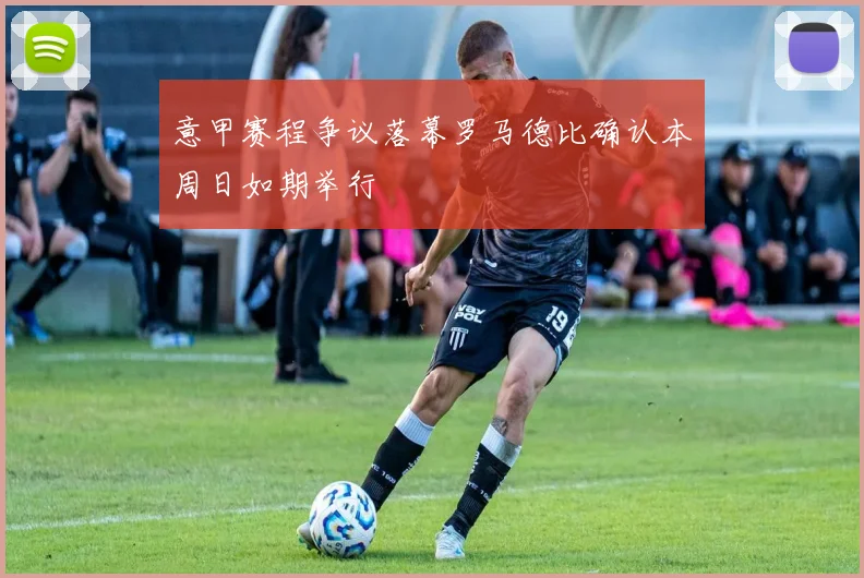 意甲赛程争议落幕罗马德比确认本周日如期举行