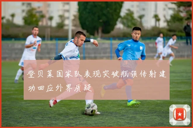 登贝莱国家队表现突破瓶颈传射建功回应外界质疑