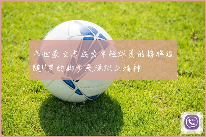 韦世豪立志成为年轻球员的榜样追随C罗的脚步展现职业精神