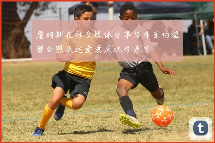 詹姆斯在社交媒体分享与母亲的温馨合照表达爱意庆祝母亲节