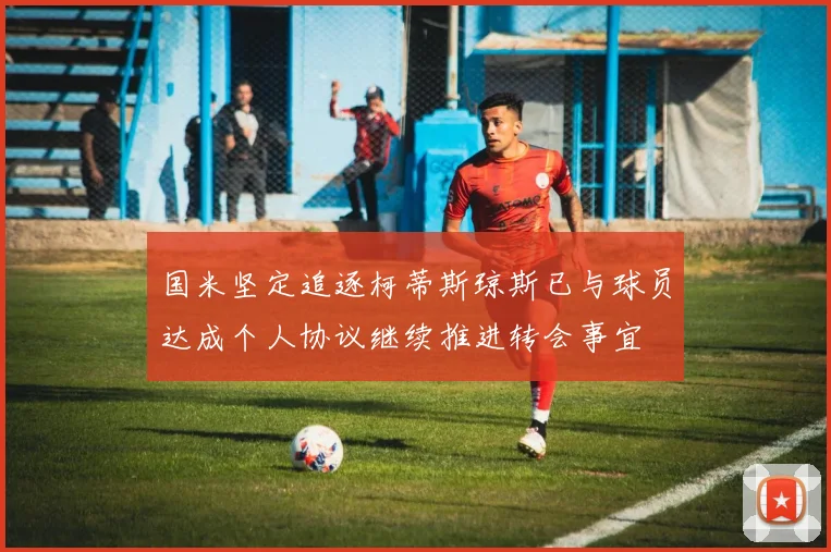国米坚定追逐柯蒂斯琼斯已与球员达成个人协议继续推进转会事宜