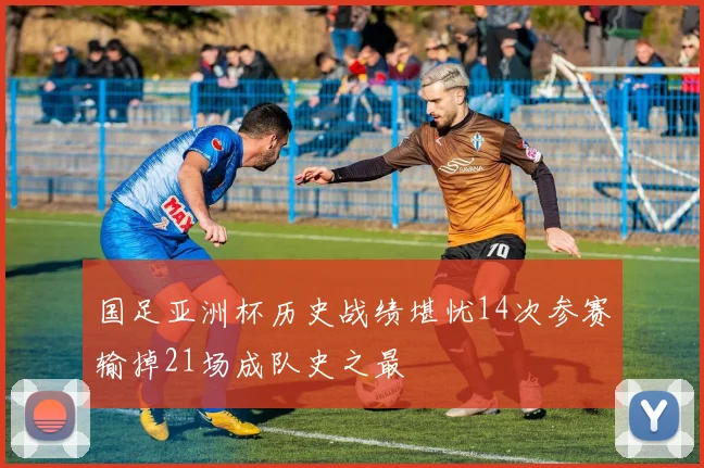 国足亚洲杯历史战绩堪忧14次参赛输掉21场成队史之最