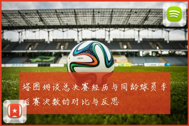 塔图姆谈总决赛经历与同龄球员季后赛次数的对比与反思