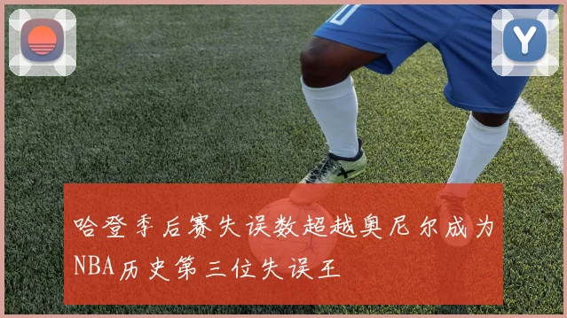 哈登季后赛失误数超越奥尼尔成为NBA历史第三位失误王