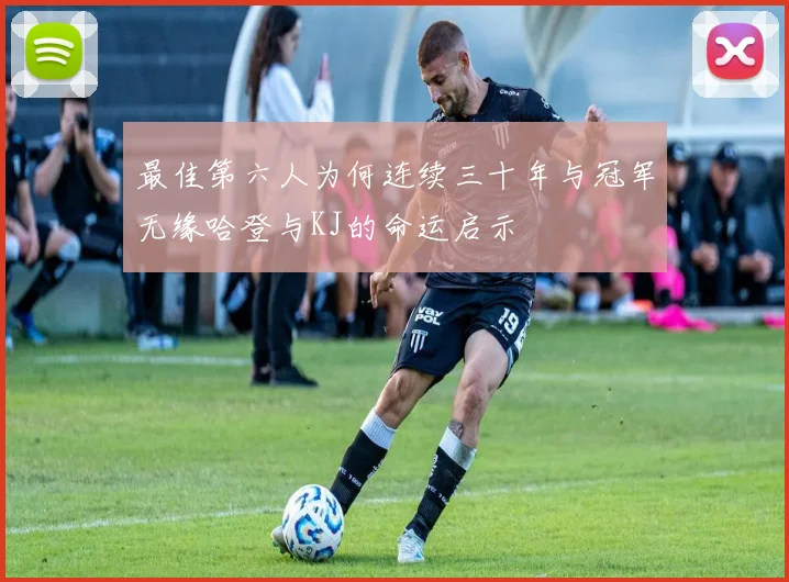最佳第六人为何连续三十年与冠军无缘哈登与KJ的命运启示