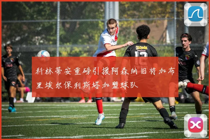 科林蒂安重磅引援阿森纳旧将加布里埃尔保利斯塔加盟球队