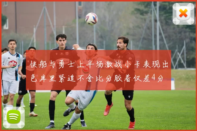 快船与勇士上半场激战小卡表现出色库里紧追不舍比分胶着仅差4分