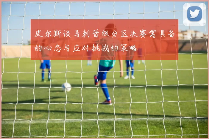 皮尔斯谈马刺晋级分区决赛需具备的心态与应对挑战的策略