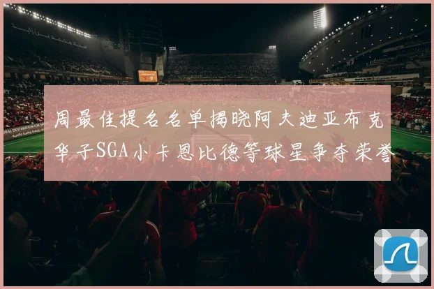 周最佳提名名单揭晓阿夫迪亚布克华子SGA小卡恩比德等球星争夺荣誉