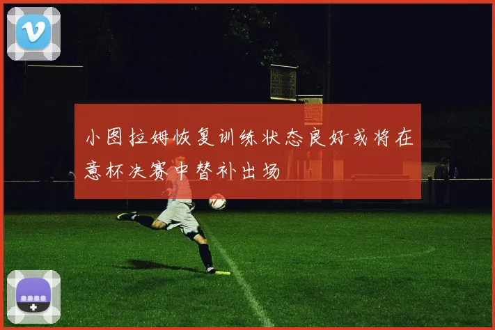 小图拉姆恢复训练状态良好或将在意杯决赛中替补出场