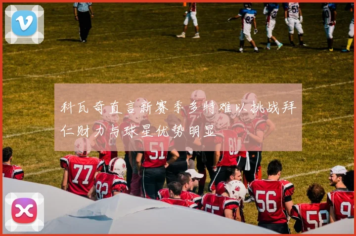 科瓦奇直言新赛季多特难以挑战拜仁财力与球星优势明显