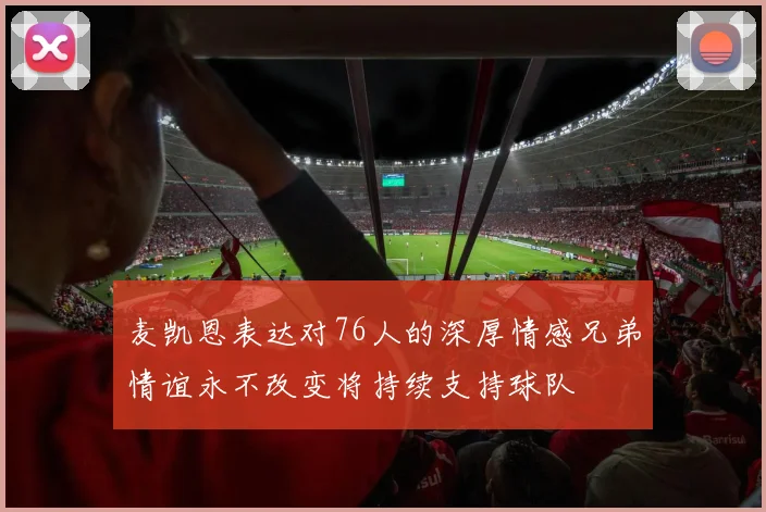 麦凯恩表达对76人的深厚情感兄弟情谊永不改变将持续支持球队