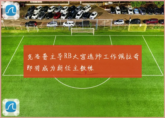克洛普主导RB大宫选帅工作佩拉奇即将成为新任主教练