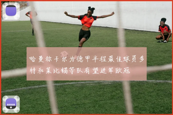 哈曼称卡尔为德甲半程最佳球员多特和莱比锡等队有望进军欧冠